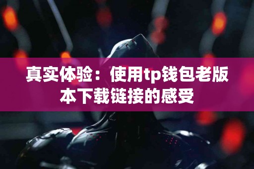 真实体验：使用tp钱包老版本下载链接的感受