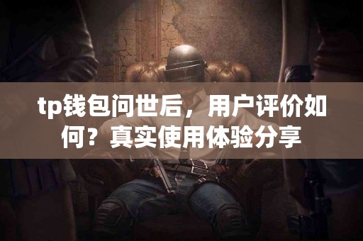 tp钱包问世后，用户评价如何？真实使用体验分享