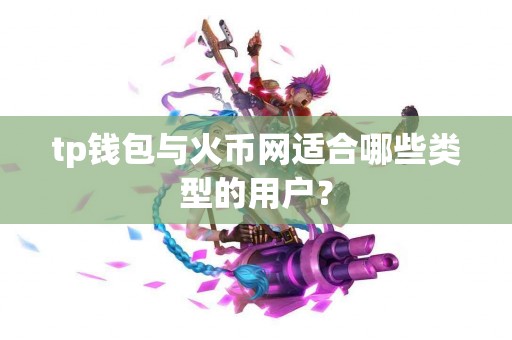 tp钱包与火币网适合哪些类型的用户？