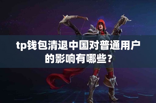 tp钱包清退中国对普通用户的影响有哪些？