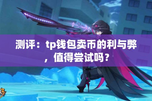 测评：tp钱包卖币的利与弊，值得尝试吗？