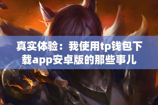 真实体验:我使用tp钱包下载app安卓版的那些事儿 真实体验:我使用tp钱包下载app安卓版的那些事儿