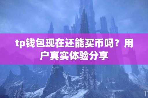 tp钱包现在还能买币吗？用户真实体验分享
