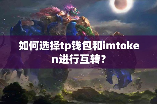 如何选择tp钱包和imtoken进行互转？