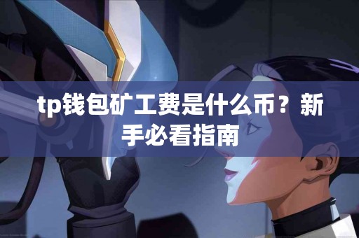tp钱包矿工费是什么币?新手必看指南 tp钱包矿工费是什么币?新手必看指南