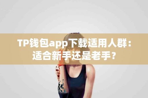 TP钱包app下载适用人群:适合新手还是老手? TP钱包app下载适用人群:适合新手还是老手?