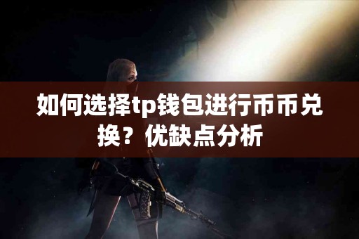 如何选择tp钱包进行币币兑换？优缺点分析