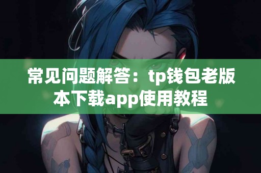 常见问题解答：tp钱包老版本下载app使用教程