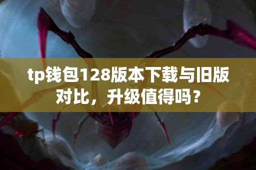 tp钱包128版本下载与旧版对比，升级值得吗？