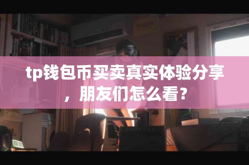 tp钱包币买卖真实体验分享，朋友们怎么看？