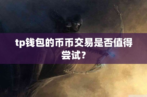 tp钱包的币币交易是否值得尝试？