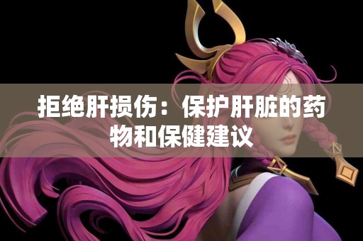 拒绝肝损伤：保护肝脏的药物和保健建议