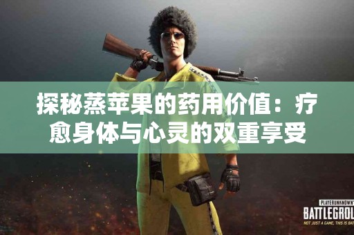 探秘蒸苹果的药用价值:疗愈身体与心灵的双重享受 探秘蒸苹果的药用价值:疗愈身体与心灵的双重享受