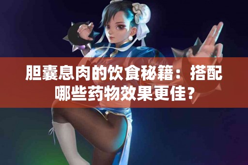 胆囊息肉的饮食秘籍：搭配哪些药物效果更佳？