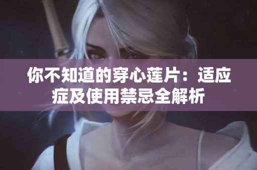 你不知道的穿心莲片:适应症及使用禁忌全解析 你不知道的穿心莲片:适应症及使用禁忌全解析