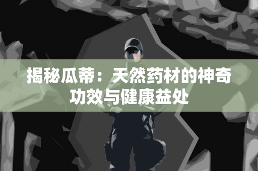 揭秘瓜蒂：天然药材的神奇功效与健康益处