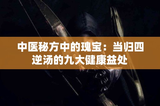 中医秘方中的瑰宝：当归四逆汤的九大健康益处